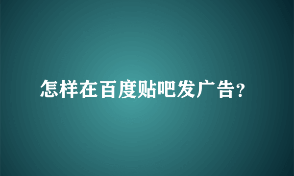 怎样在百度贴吧发广告？