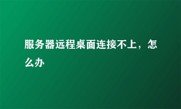 服务器远程桌面连接不上，怎么办