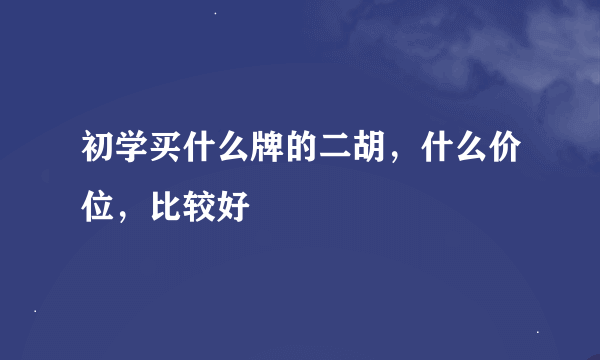 初学买什么牌的二胡，什么价位，比较好