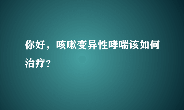 你好，咳嗽变异性哮喘该如何治疗？