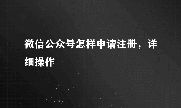 微信公众号怎样申请注册，详细操作