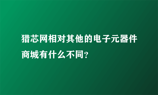 猎芯网相对其他的电子元器件商城有什么不同？