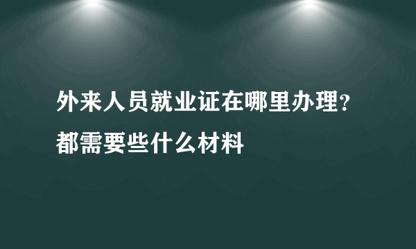 外来人员就业证在哪里办理？都需要些什么材料