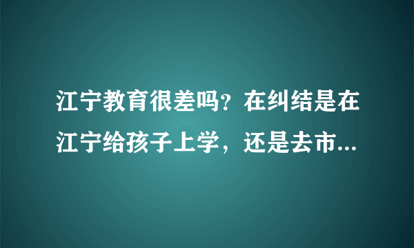 江宁教育很差吗？在纠结是在江宁给孩子上学，还是去市区买个破学区房，压力好大！