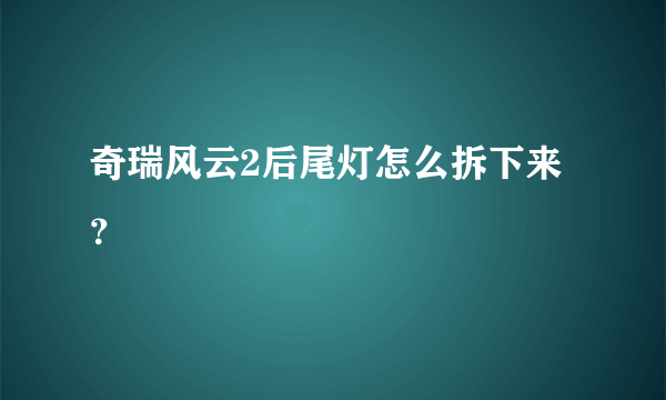 奇瑞风云2后尾灯怎么拆下来？