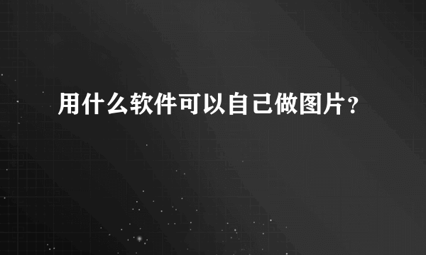 用什么软件可以自己做图片？