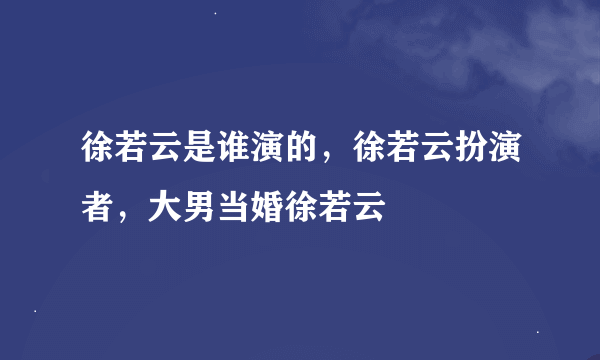 徐若云是谁演的，徐若云扮演者，大男当婚徐若云