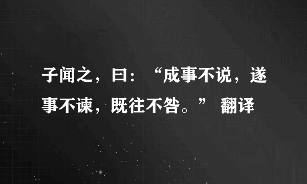 子闻之，曰：“成事不说，遂事不谏，既往不咎。” 翻译