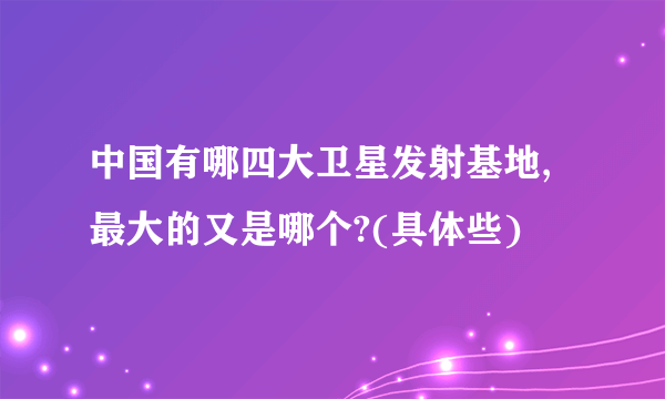 中国有哪四大卫星发射基地,最大的又是哪个?(具体些)