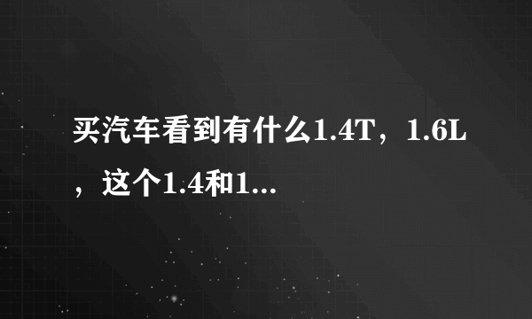 买汽车看到有什么1.4T，1.6L，这个1.4和1.6分别是什么意思啊