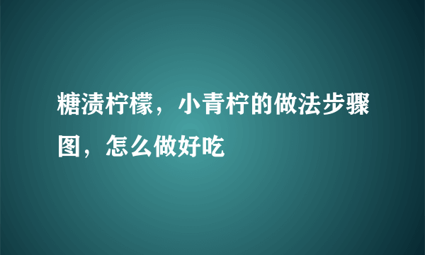 糖渍柠檬，小青柠的做法步骤图，怎么做好吃