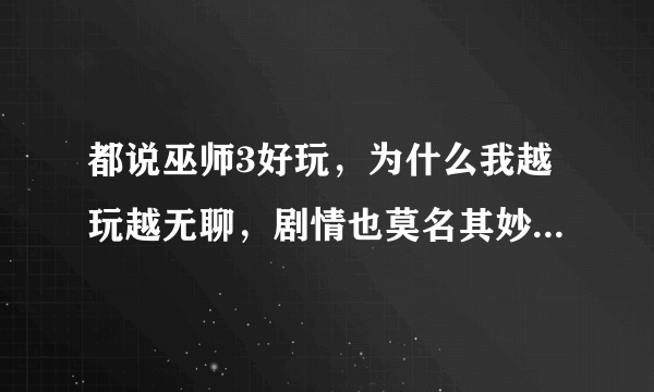 都说巫师3好玩，为什么我越玩越无聊，剧情也莫名其妙的，还是我玩的方式有问题？真的有那么好玩吗