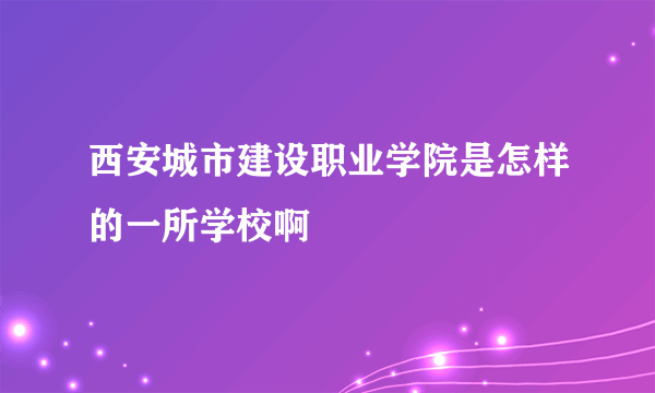 西安城市建设职业学院是怎样的一所学校啊