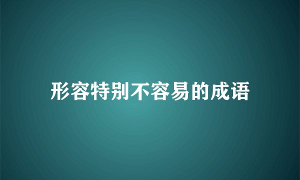 形容特别不容易的成语