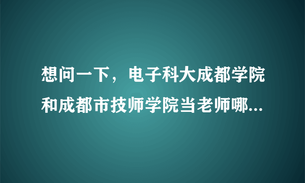 想问一下，电子科大成都学院和成都市技师学院当老师哪个待遇更好些，未来发展怎么样？