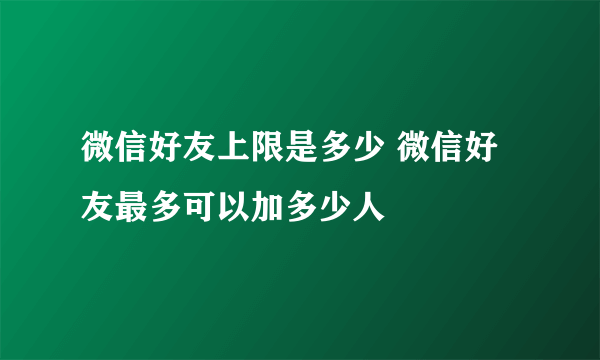 微信好友上限是多少 微信好友最多可以加多少人