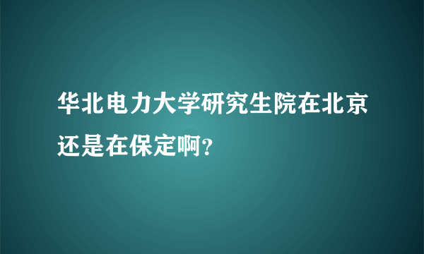 华北电力大学研究生院在北京还是在保定啊？