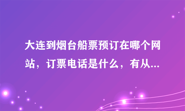 大连到烟台船票预订在哪个网站，订票电话是什么，有从大连到青岛的船票吗