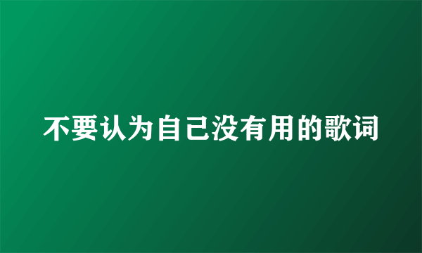 不要认为自己没有用的歌词