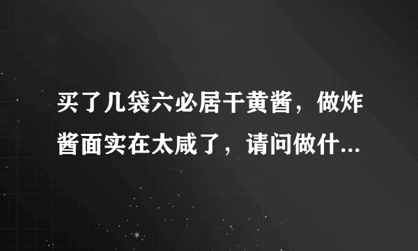 买了几袋六必居干黄酱，做炸酱面实在太咸了，请问做什么放这个东西好啊？