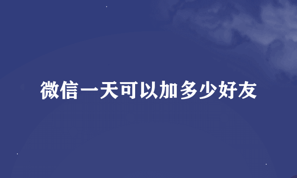 微信一天可以加多少好友