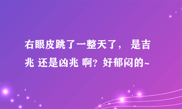 右眼皮跳了一整天了， 是吉兆 还是凶兆 啊？好郁闷的~