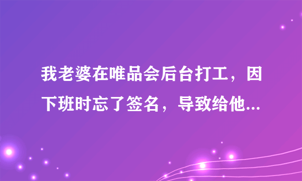 我老婆在唯品会后台打工，因下班时忘了签名，导致给他们白干了，钱是不多，闹心。难道就没人管这些吗？