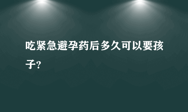 吃紧急避孕药后多久可以要孩子？