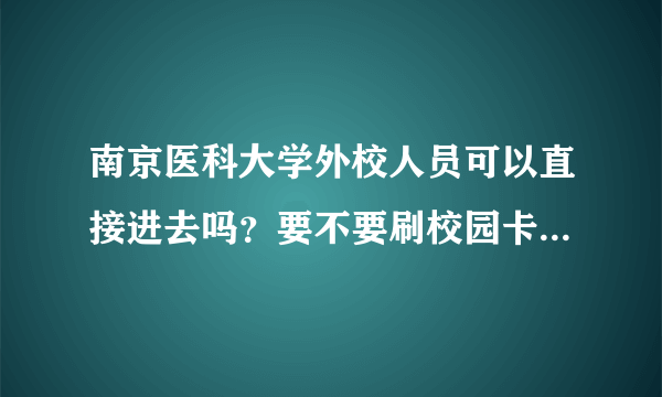 南京医科大学外校人员可以直接进去吗？要不要刷校园卡神马的？很想进去看一看啊。。。