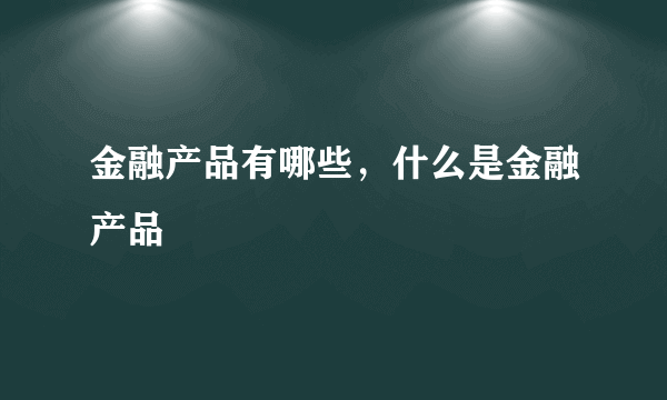 金融产品有哪些，什么是金融产品