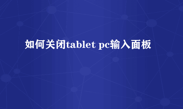 如何关闭tablet pc输入面板