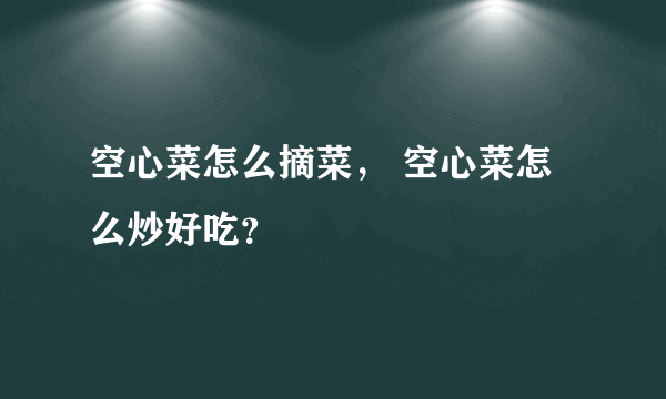 空心菜怎么摘菜， 空心菜怎么炒好吃？