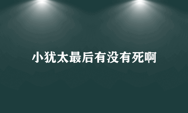 小犹太最后有没有死啊