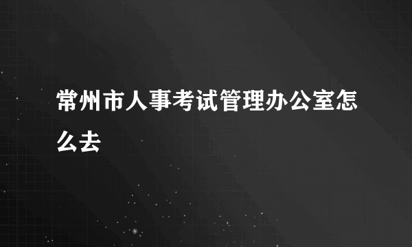 常州市人事考试管理办公室怎么去