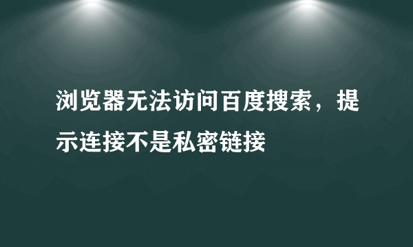 浏览器无法访问百度搜索，提示连接不是私密链接