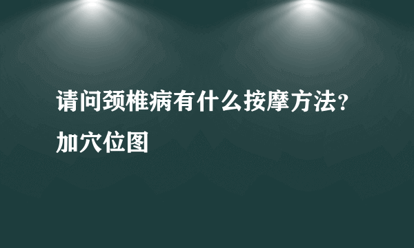 请问颈椎病有什么按摩方法？加穴位图