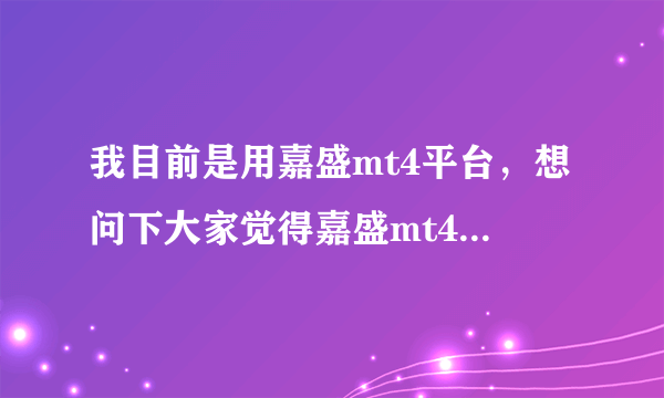 我目前是用嘉盛mt4平台，想问下大家觉得嘉盛mt4怎么样?