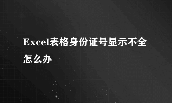 Excel表格身份证号显示不全怎么办