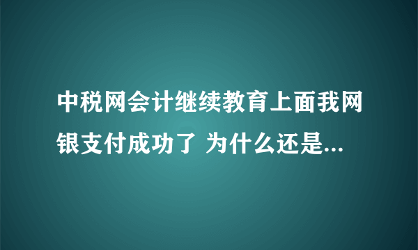 中税网会计继续教育上面我网银支付成功了 为什么还是显示我没有付款？