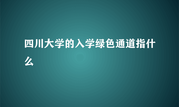 四川大学的入学绿色通道指什么