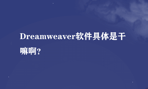 Dreamweaver软件具体是干嘛啊？