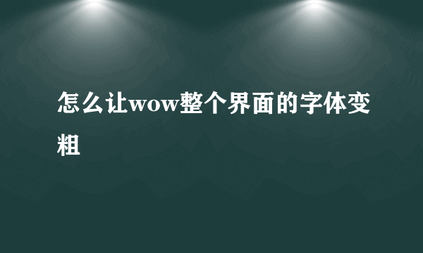 怎么让wow整个界面的字体变粗