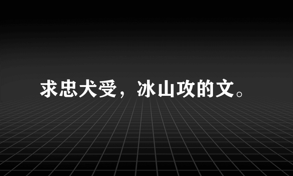 求忠犬受，冰山攻的文。