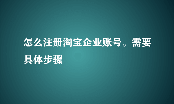 怎么注册淘宝企业账号。需要具体步骤