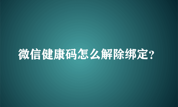 微信健康码怎么解除绑定？