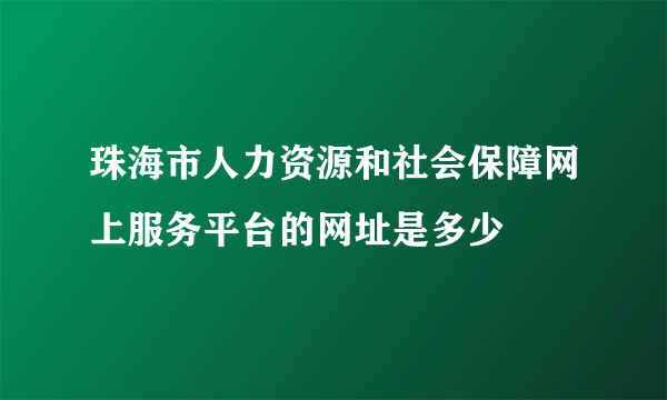 珠海市人力资源和社会保障网上服务平台的网址是多少