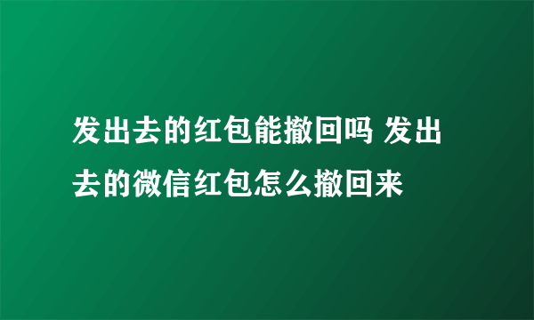 发出去的红包能撤回吗 发出去的微信红包怎么撤回来