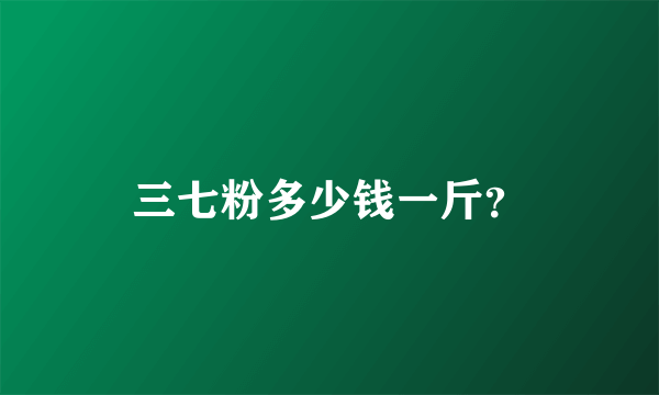 三七粉多少钱一斤？