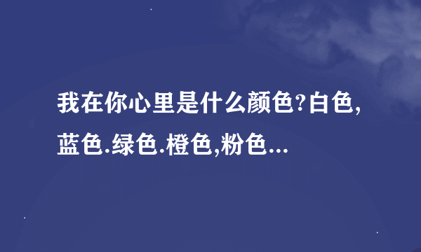 我在你心里是什么颜色?白色,蓝色.绿色.橙色,粉色,黄色,红色.紫色,谁知道都代表的是什么啊!