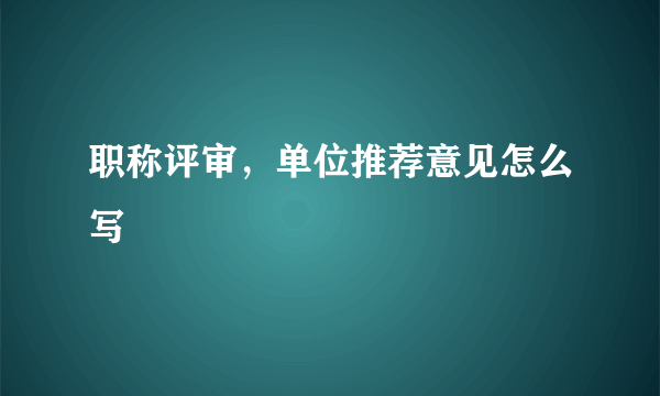 职称评审，单位推荐意见怎么写